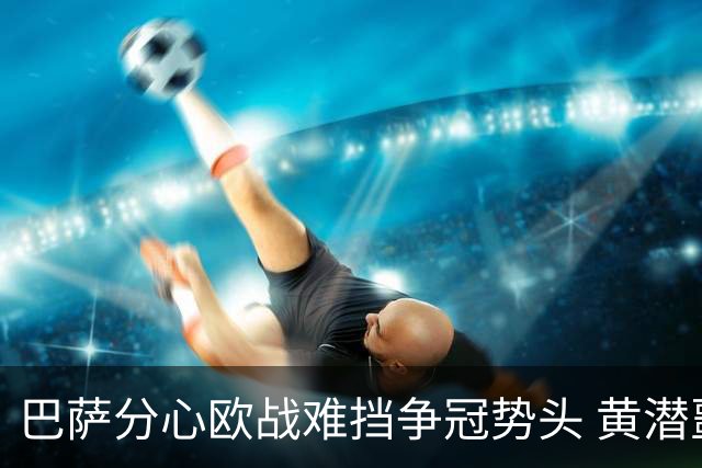 巴萨分心欧战难挡争冠势头 黄潜噩梦仍将继续