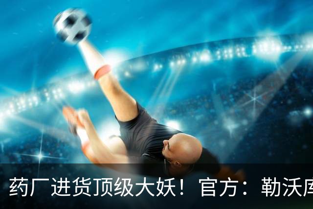 药厂进货顶级大妖！官方：勒沃库森900万欧签下16岁后腰艾希霍恩